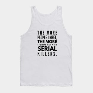 The More People I Meet, The More I Understand Serial Killers - Funny Sayings Tank Top